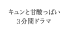 キュンと甘酸っぱい3分間ドラマ